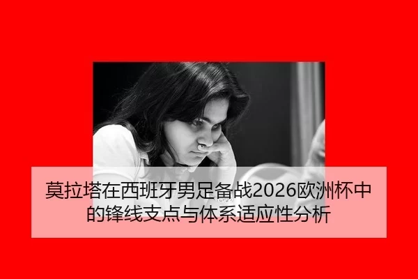 莫拉塔在西班牙男足备战2026欧洲杯中的锋线支点与体系适应性分析